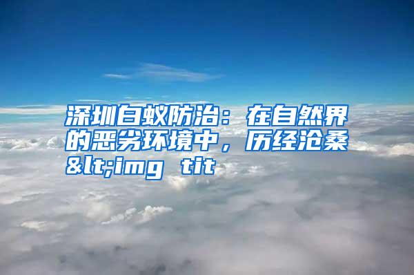 深圳白蚁防治：在自然界的恶劣环境中，历经沧桑<img tit