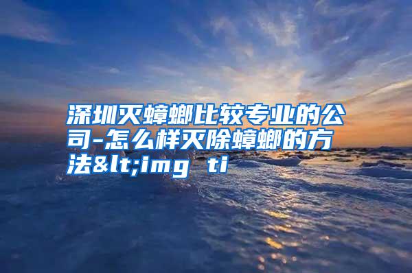 深圳灭蟑螂比较专业的公司-怎么样灭除蟑螂的方法<img ti