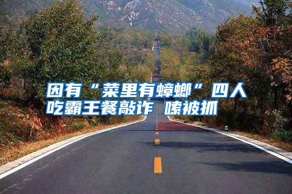 因有“菜里有蟑螂”四人吃霸王餐敲诈啰嗦被抓