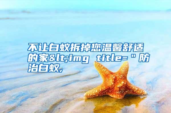不让白蚁拆掉您温馨舒适的家<img title="防治白蚁,