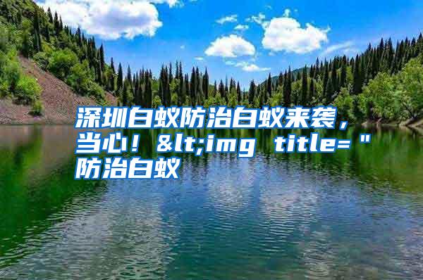 深圳白蚁防治白蚁来袭，当心！<img title=＂防治白蚁