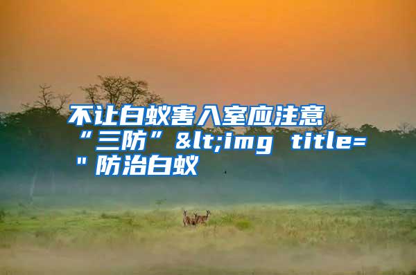 不让白蚁害入室应注意“三防”<img title="防治白蚁