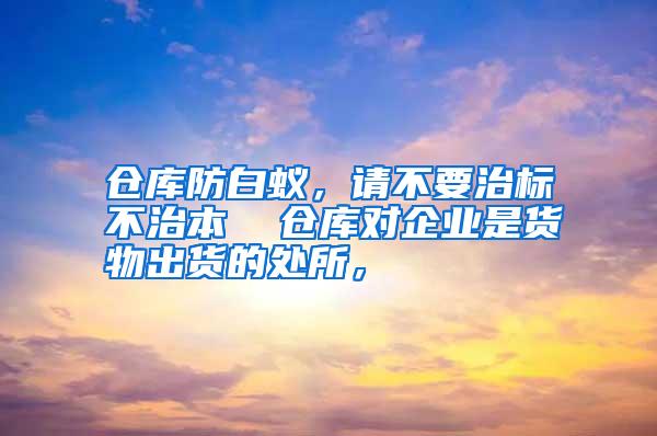 仓库防白蚁,请不要治标不治本 仓库对企业是货物出货的处所,