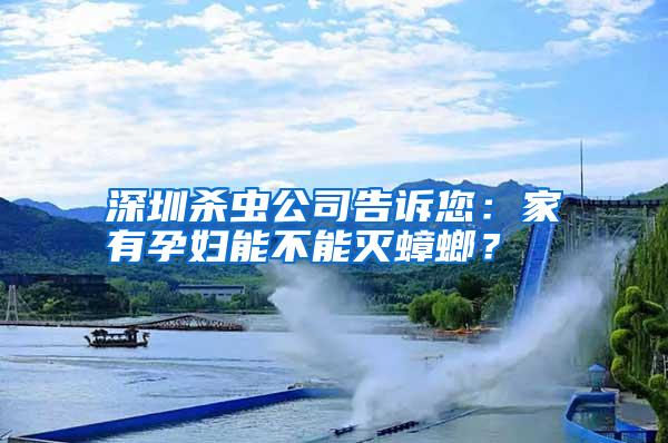 深圳杀虫公司告诉您:家有孕妇能不能灭蟑螂?