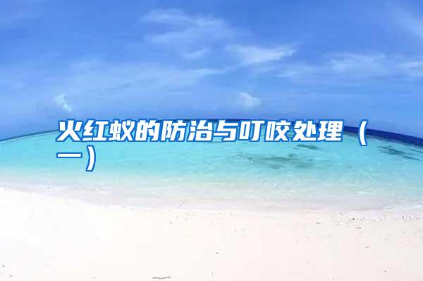 火红蚁的防治与叮咬处理(一)