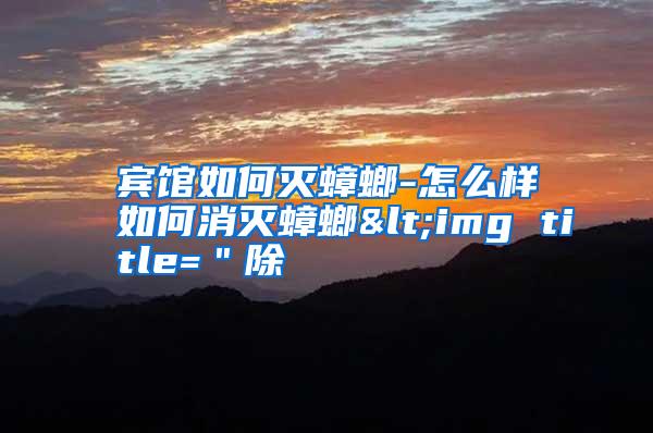 宾馆如何灭蟑螂-怎么样如何消灭蟑螂<img title="除
