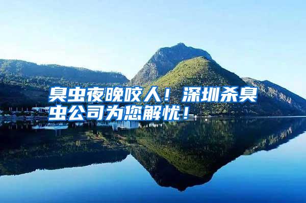 臭虫夜晚咬人!深圳杀臭虫公司为您解忧!