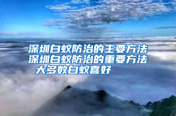 深圳白蚁防治的主要方法深圳白蚁防治的重要方法 大多数白蚁喜好