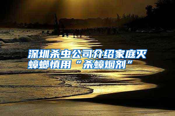 深圳杀虫公司介绍家庭灭蟑螂慎用“杀蟑烟剂”