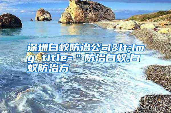 深圳白蚁防治公司<img title=＂防治白蚁,白蚁防治方