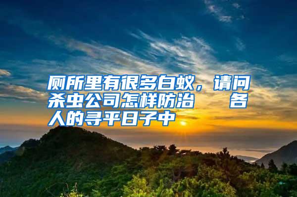 厕所里有很多白蚁,请问杀虫公司怎样防治 各人的寻平日子中