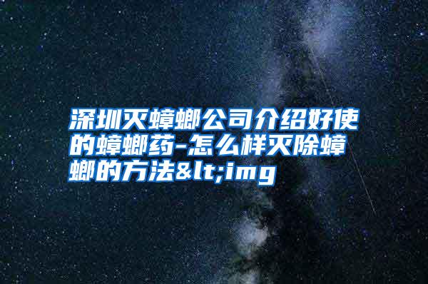 深圳灭蟑螂公司介绍好使的蟑螂药-怎么样灭除蟑螂的方法<img