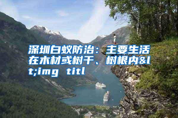 深圳白蚁防治:主要生活在木材或树干、树根内<img titl
