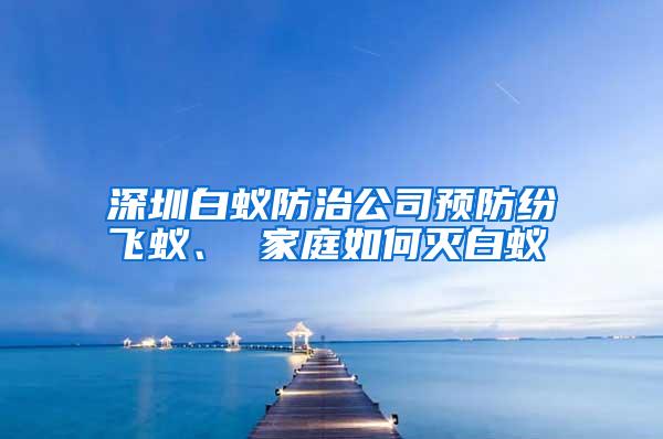 深圳白蚁防治公司预防纷飞蚁、 家庭如何灭白蚁