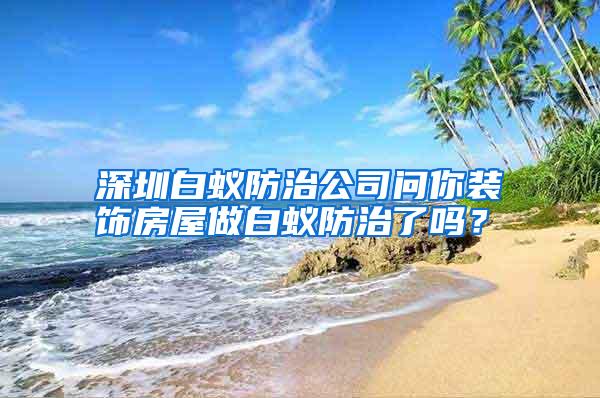 深圳白蚁防治公司问你装饰房屋做白蚁防治了吗?