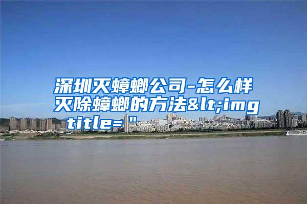 深圳灭蟑螂公司-怎么样灭除蟑螂的方法<img title=＂