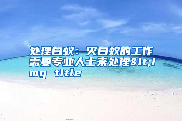 处理白蚁:灭白蚁的工作需要专业人士来处理<img title