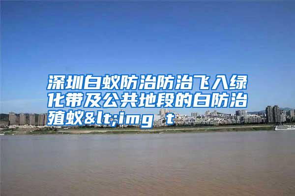 深圳白蚁防治防治飞入绿化带及公共地段的白防治殖蚁<img t