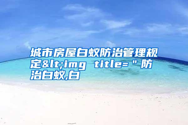 城市房屋白蚁防治管理规定<img title=＂防治白蚁,白