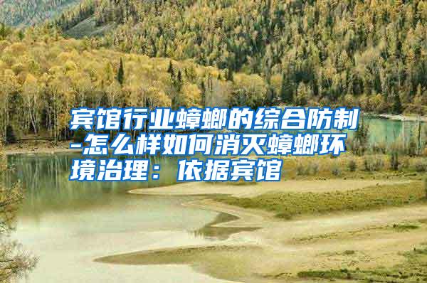 宾馆行业蟑螂的综合防制-怎么样如何消灭蟑螂环境治理:依据宾馆