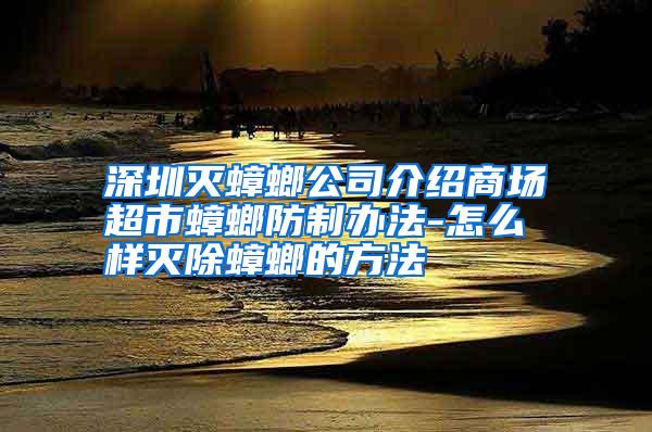 深圳灭蟑螂公司介绍商场超市蟑螂防制办法-怎么样灭除蟑螂的方法