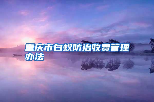 重庆市白蚁防治收费管理办法