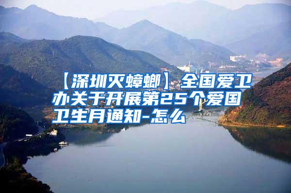 【深圳灭蟑螂】全国爱卫办关于开展第25个爱国卫生月通知-怎么