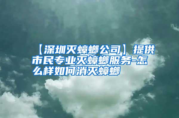 【深圳灭蟑螂公司】提供市民专业灭蟑螂服务-怎么样如何消灭蟑螂