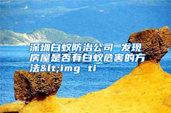 深圳白蚁防治公司 发现房屋是否有白蚁危害的方法<img ti