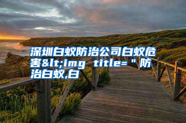 深圳白蚁防治公司白蚁危害<img title=＂防治白蚁,白