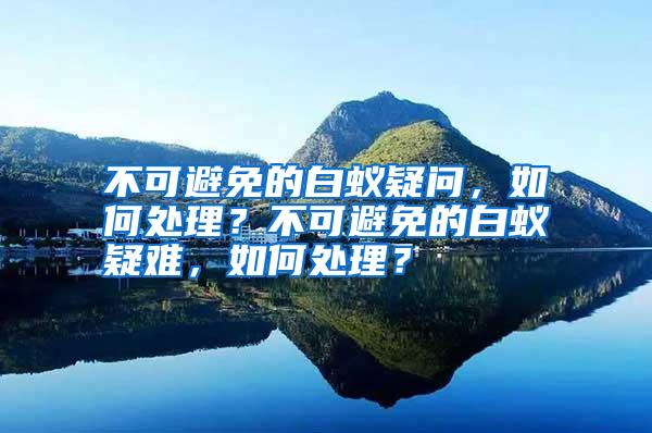 不可避免的白蚁疑问,如何处理?不可避免的白蚁疑难,如何处理?