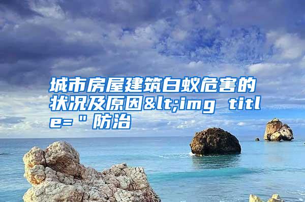 城市房屋建筑白蚁危害的状况及原因<img title="防治