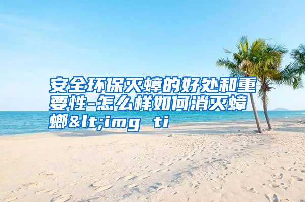 安全环保灭蟑的好处和重要性-怎么样如何消灭蟑螂<img ti