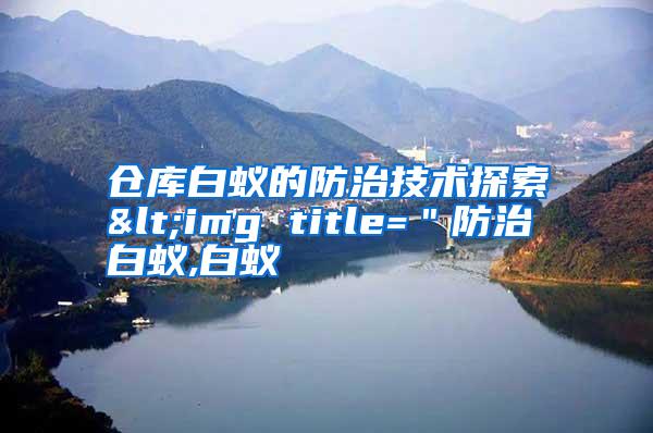 仓库白蚁的防治技术探索<img title="防治白蚁,白蚁