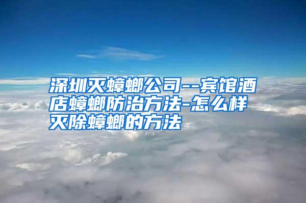 深圳灭蟑螂公司--宾馆酒店蟑螂防治方法-怎么样灭除蟑螂的方法