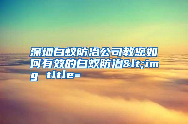 深圳白蚁防治公司教您如何有效的白蚁防治<img title=