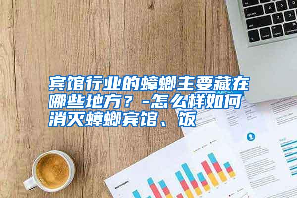 宾馆行业的蟑螂主要藏在哪些地方?-怎么样如何消灭蟑螂宾馆、饭