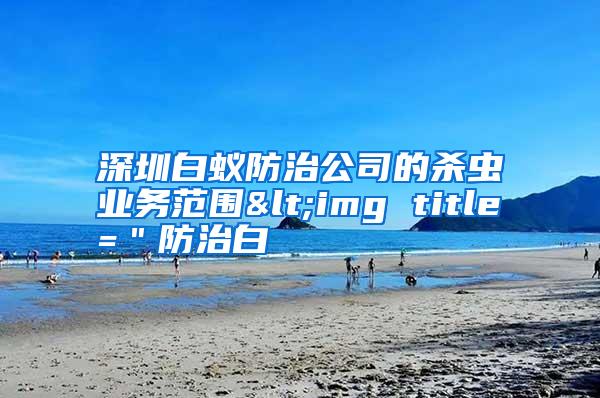 深圳白蚁防治公司的杀虫业务范围<img title=＂防治白