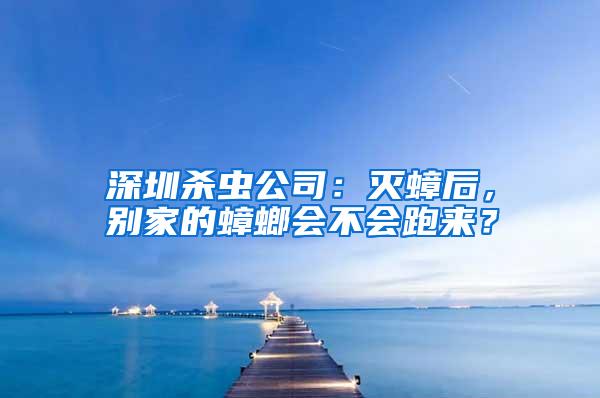 深圳杀虫公司：灭蟑后，别家的蟑螂会不会跑来？