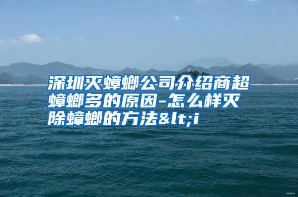 深圳灭蟑螂公司介绍商超蟑螂多的原因-怎么样灭除蟑螂的方法<i