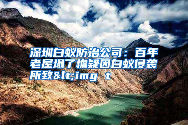 深圳白蚁防治公司:百年老屋塌了檐疑因白蚁侵袭所致<img t