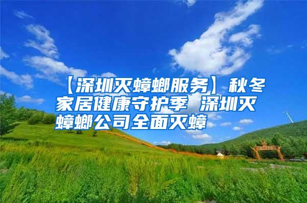 【深圳灭蟑螂服务】秋冬家居健康守护季 深圳灭蟑螂公司全面灭蟑