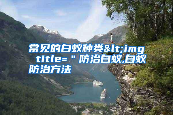 常见的白蚁种类<img title=＂防治白蚁,白蚁防治方法