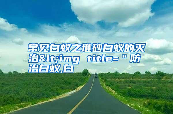 常见白蚁之堆砂白蚁的灭治<img title=＂防治白蚁,白