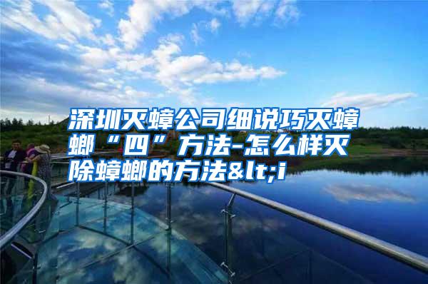 深圳灭蟑公司细说巧灭蟑螂“四”方法-怎么样灭除蟑螂的方法<i