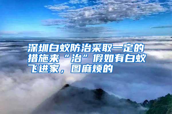深圳白蚁防治采取一定的措施来“治”假如有白蚁飞进家,图麻烦的