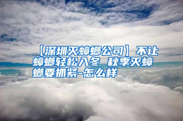 【深圳灭蟑螂公司】不让蟑螂轻松入冬 秋季灭蟑螂要抓紧-怎么样