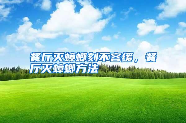 餐厅灭蟑螂刻不容缓,餐厅灭蟑螂方法
