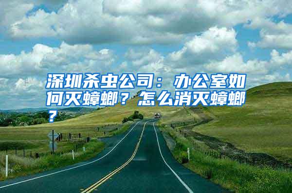 深圳杀虫公司:办公室如何灭蟑螂?怎么消灭蟑螂?