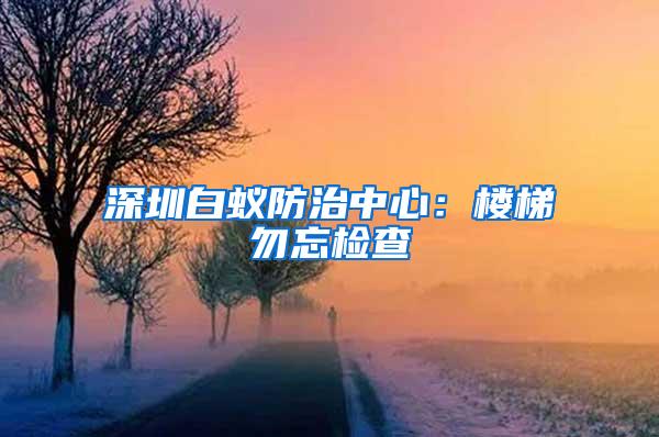 深圳白蚁防治中心：楼梯勿忘检查